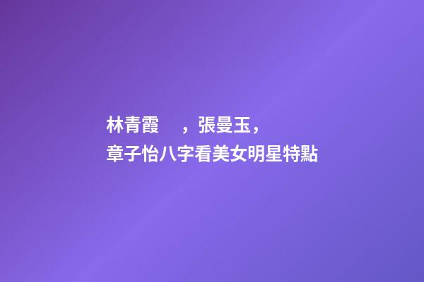 林青霞，張曼玉，章子怡八字看美女明星特點